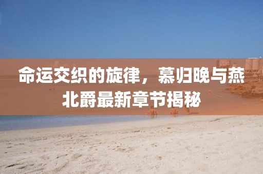 命運交織的旋律，慕歸晚與燕北爵最新章節(jié)揭秘