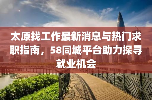 太原找工作最新消息與熱門求職指南，58同城平臺(tái)助力探尋就業(yè)機(jī)會(huì)