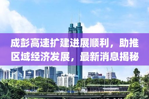 成彭高速擴建進展順利，助推區(qū)域經(jīng)濟發(fā)展，最新消息揭秘