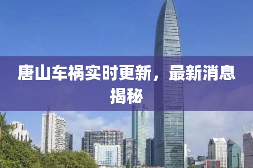 唐山車禍實(shí)時(shí)更新，最新消息揭秘