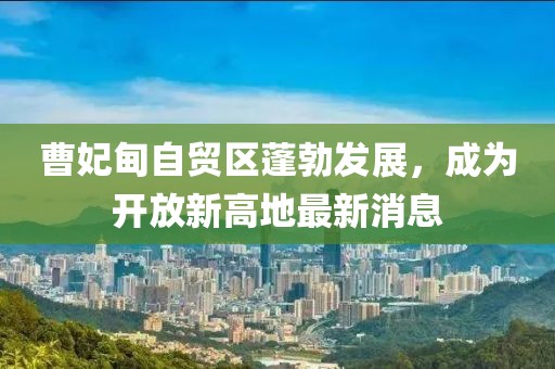 曹妃甸自貿(mào)區(qū)蓬勃發(fā)展，成為開放新高地最新消息