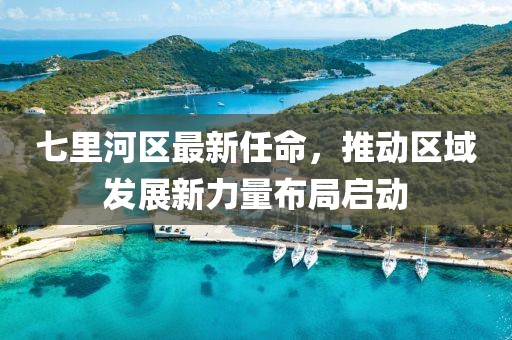 七里河區(qū)最新任命，推動(dòng)區(qū)域發(fā)展新力量布局啟動(dòng)