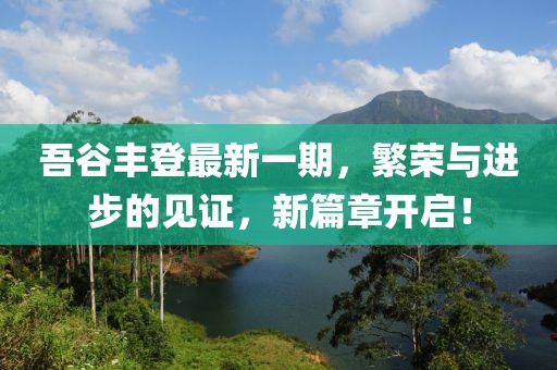 吾谷豐登最新一期，繁榮與進(jìn)步的見證，新篇章開啟！