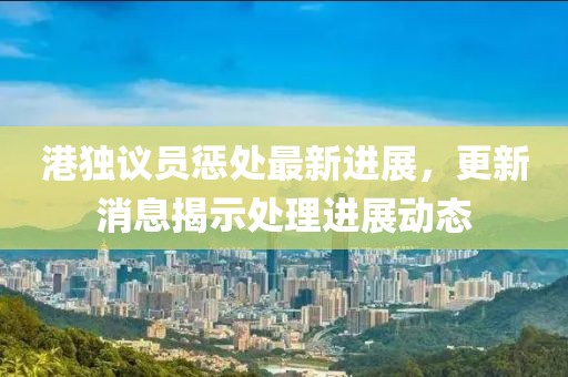 港獨(dú)議員懲處最新進(jìn)展，更新消息揭示處理進(jìn)展動態(tài)