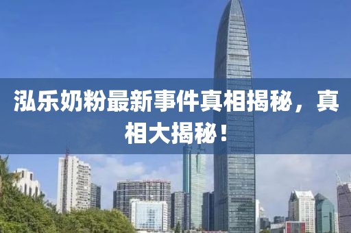 泓樂奶粉最新事件真相揭秘，真相大揭秘！