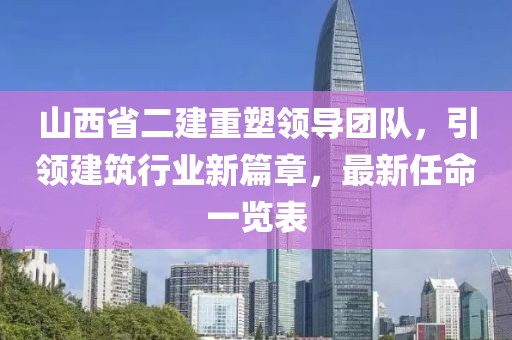 山西省二建重塑領(lǐng)導團隊，引領(lǐng)建筑行業(yè)新篇章，最新任命一覽表