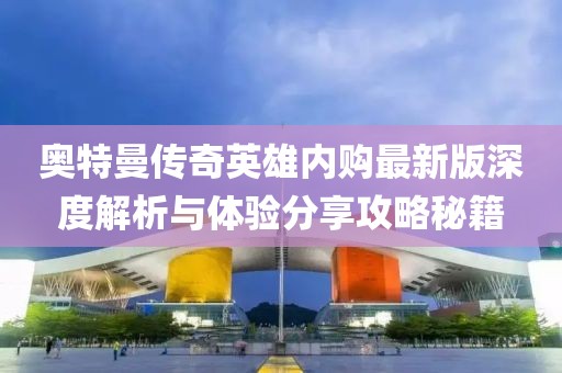 奧特曼傳奇英雄內(nèi)購最新版深度解析與體驗分享攻略秘籍