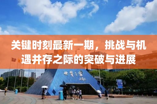 關(guān)鍵時刻最新一期，挑戰(zhàn)與機(jī)遇并存之際的突破與進(jìn)展