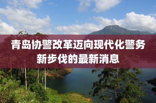 青島協(xié)警改革邁向現(xiàn)代化警務(wù)新步伐的最新消息