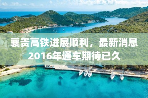 襄貴高鐵進(jìn)展順利，最新消息2016年通車期待已久