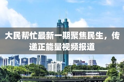大民幫忙最新一期聚焦民生，傳遞正能量視頻報道