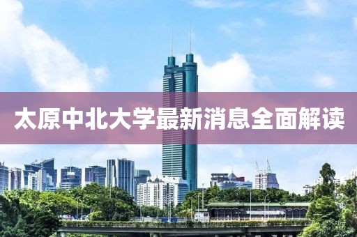 太原中北大學(xué)最新消息全面解讀