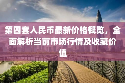 第四套人民幣最新價格概覽，全面解析當前市場行情及收藏價值