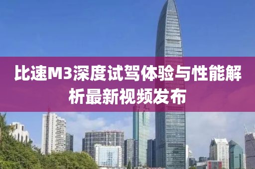 比速M3深度試駕體驗與性能解析最新視頻發(fā)布