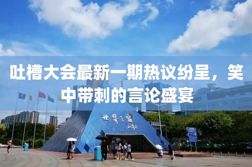 吐槽大會最新一期熱議紛呈，笑中帶刺的言論盛宴