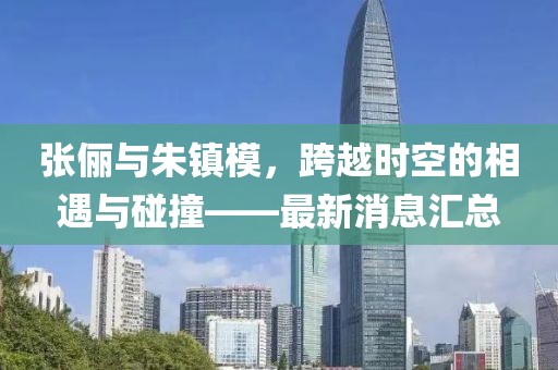 張儷與朱鎮(zhèn)模，跨越時(shí)空的相遇與碰撞——最新消息匯總