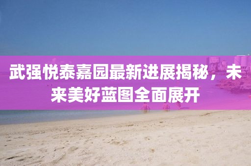 武強(qiáng)悅泰嘉園最新進(jìn)展揭秘，未來美好藍(lán)圖全面展開