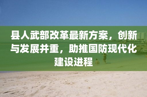 縣人武部改革最新方案，創(chuàng)新與發(fā)展并重，助推國防現(xiàn)代化建設(shè)進(jìn)程