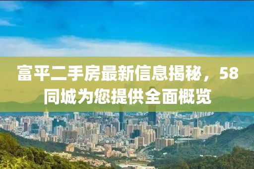 富平二手房最新信息揭秘，58同城為您提供全面概覽