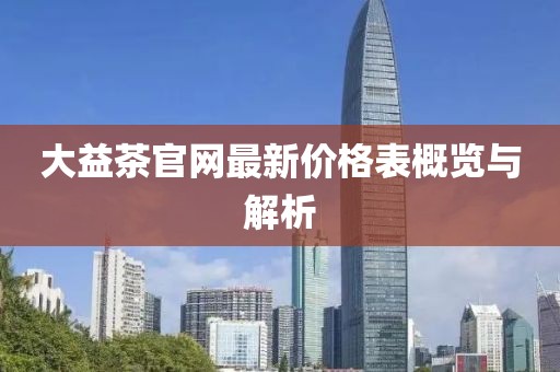 大益茶官網(wǎng)最新價格表概覽與解析