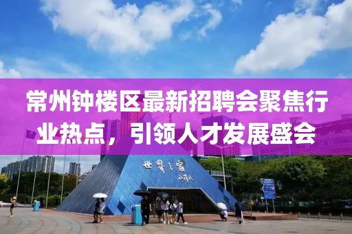 常州鐘樓區(qū)最新招聘會聚焦行業(yè)熱點，引領(lǐng)人才發(fā)展盛會