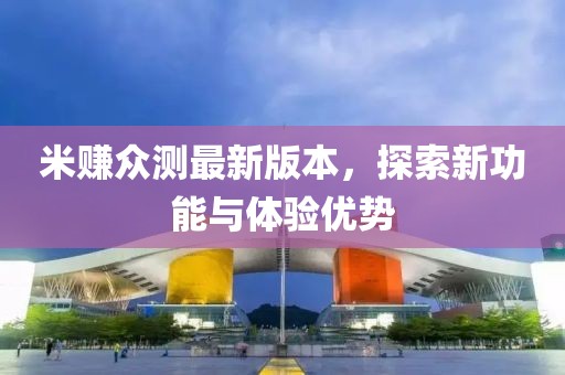 米賺眾測(cè)最新版本，探索新功能與體驗(yàn)優(yōu)勢(shì)
