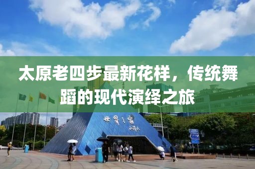 太原老四步最新花樣，傳統(tǒng)舞蹈的現(xiàn)代演繹之旅