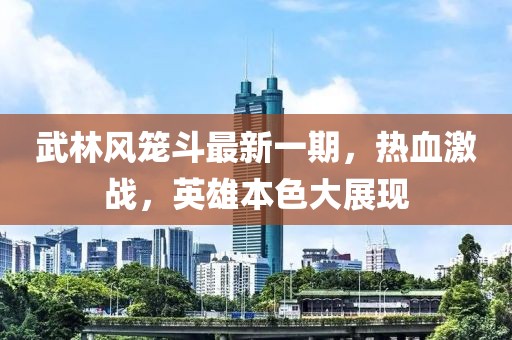 武林風籠斗最新一期，熱血激戰(zhàn)，英雄本色大展現(xiàn)