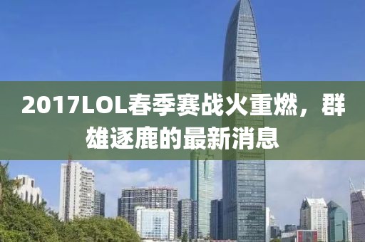 2017LOL春季賽戰(zhàn)火重燃，群雄逐鹿的最新消息