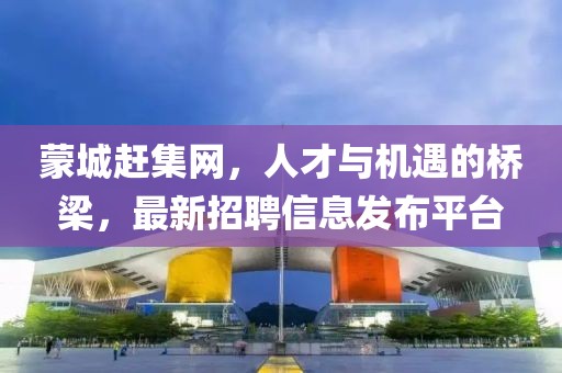 蒙城趕集網(wǎng)，人才與機遇的橋梁，最新招聘信息發(fā)布平臺