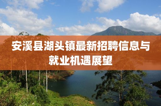 安溪縣湖頭鎮(zhèn)最新招聘信息與就業(yè)機(jī)遇展望