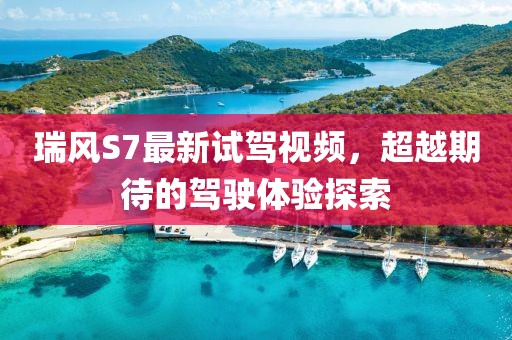 瑞風(fēng)S7最新試駕視頻，超越期待的駕駛體驗(yàn)探索