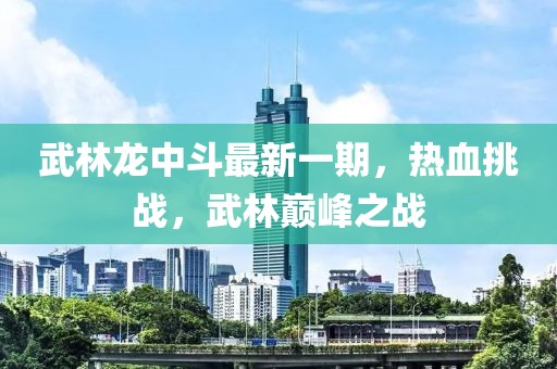 武林龍中斗最新一期，熱血挑戰(zhàn)，武林巔峰之戰(zhàn)