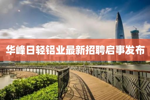華峰日輕鋁業(yè)最新招聘啟事發(fā)布