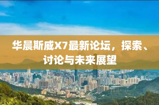 華晨斯威X7最新論壇，探索、討論與未來展望