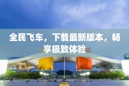 全民飛車，下載最新版本，暢享極致體驗(yàn)