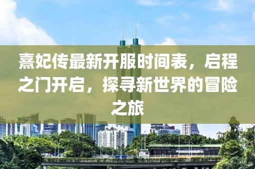 熹妃傳最新開服時(shí)間表，啟程之門開啟，探尋新世界的冒險(xiǎn)之旅