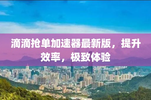 滴滴搶單加速器最新版，提升效率，極致體驗(yàn)