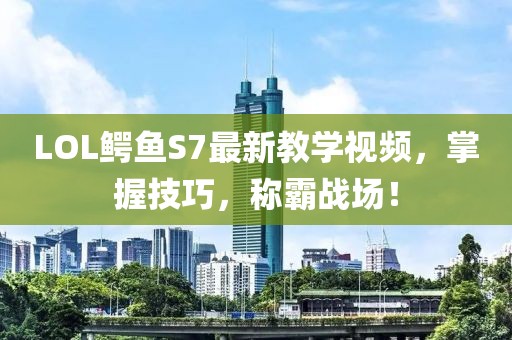 LOL鱷魚S7最新教學(xué)視頻，掌握技巧，稱霸戰(zhàn)場(chǎng)！