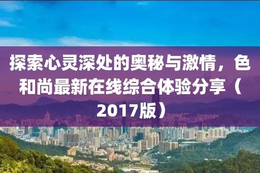 探索心靈深處的奧秘與激情，色和尚最新在線綜合體驗分享（2017版）