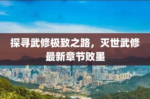 探尋武修極致之路，滅世武修最新章節(jié)敗墨