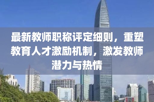 最新教師職稱(chēng)評(píng)定細(xì)則，重塑教育人才激勵(lì)機(jī)制，激發(fā)教師潛力與熱情