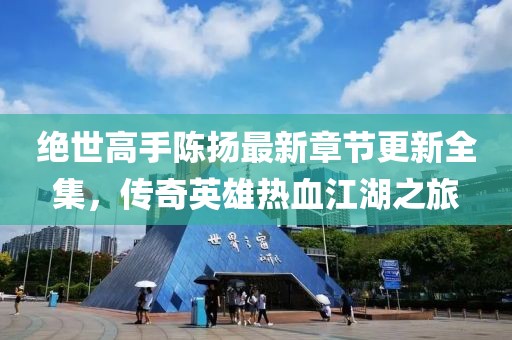 絕世高手陳揚(yáng)最新章節(jié)更新全集，傳奇英雄熱血江湖之旅