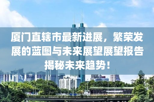 廈門直轄市最新進(jìn)展，繁榮發(fā)展的藍(lán)圖與未來(lái)展望展望報(bào)告揭秘未來(lái)趨勢(shì)！