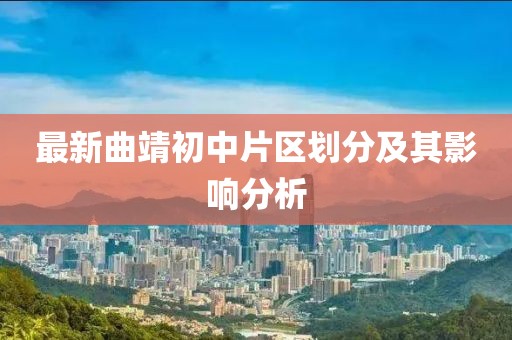 最新曲靖初中片區(qū)劃分及其影響分析