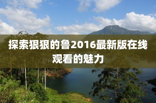 探索狠狠的魯2016最新版在線觀看的魅力
