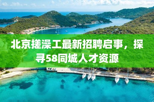 北京搓澡工最新招聘啟事，探尋58同城人才資源