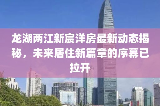 龍湖兩江新宸洋房最新動(dòng)態(tài)揭秘，未來(lái)居住新篇章的序幕已拉開
