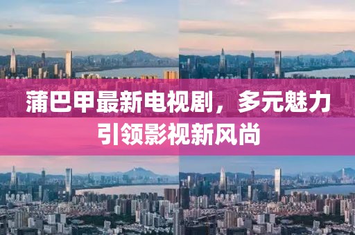 蒲巴甲最新電視劇，多元魅力引領(lǐng)影視新風(fēng)尚