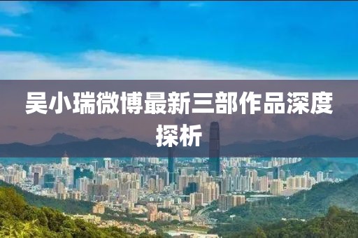 吳小瑞微博最新三部作品深度探析
